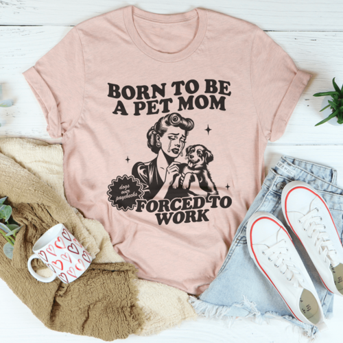 Born To Be A Pet Mom Forced To Work Tee