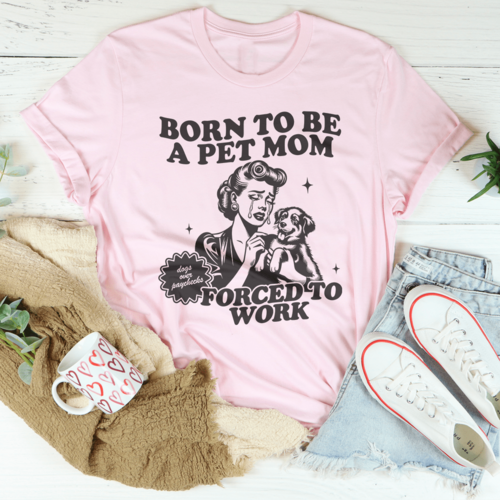 Born To Be A Pet Mom Forced To Work Tee