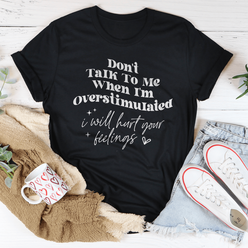 Don't Talk To Me When I'm Overstimulated I Will Hurt Your Feelings Tee
