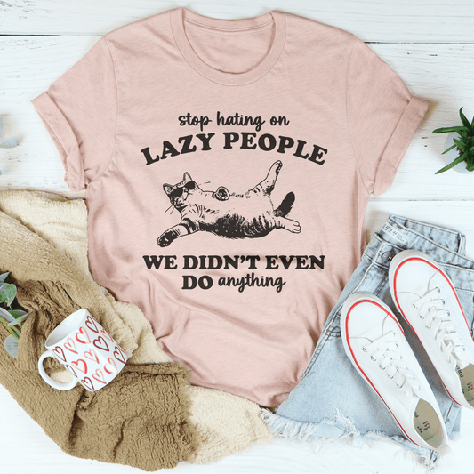Stop Hating On Lazy People We Didn't Even Do Anything Tee